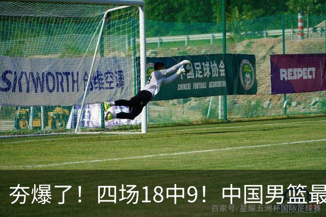 夯爆了！四场18中9！中国男篮最准侧翼球员