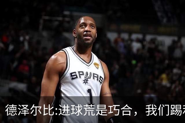德泽尔比:进球荒是巧合，我们踢利物浦能进4、5个，创造了9次机会